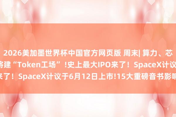 2026美加墨世界杯中国官方网页版 周末| 算力、芯片迎密集利好！无锡将建“Token工场” !史上最大IPO来了！SpaceX计议于6月12日上市!15大重磅音书影响股市
