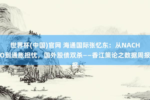 世界杯(中国)官网 海通国际张忆东：从NACHO到通胀担忧，国外股债双杀——香江策论之数据周报