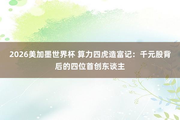 2026美加墨世界杯 算力四虎造富记：千元股背后的四位首创东谈主
