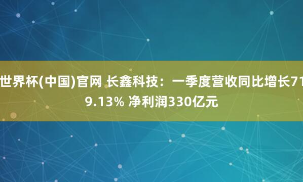 世界杯(中国)官网 长鑫科技：一季度营收同比增长719.13% 净利润330亿元