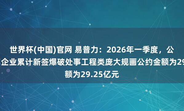 世界杯(中国)官网 易普力：2026年一季度，公司及所属企业累计新签爆破处事工程类庞大规画公约金额为29.25亿元
