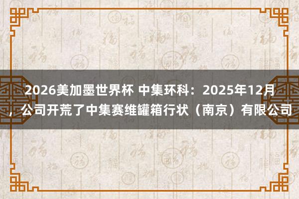 2026美加墨世界杯 中集环科：2025年12月，公司开荒了中集赛维罐箱行状（南京）有限公司