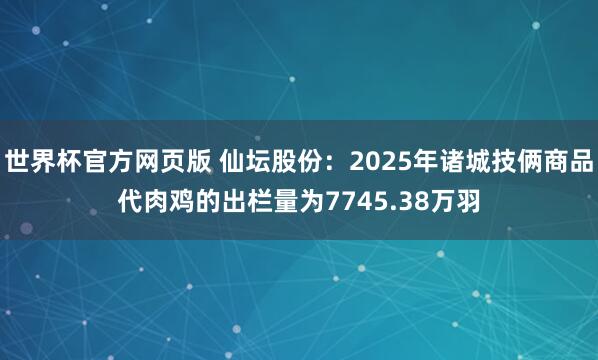 世界杯官方网页版 仙坛股份：2025年诸城技俩商品代肉鸡的出栏量为7745.38万羽