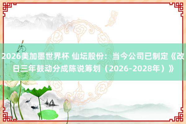 2026美加墨世界杯 仙坛股份：当今公司已制定《改日三年鼓动分成陈说筹划（2026-2028年）》