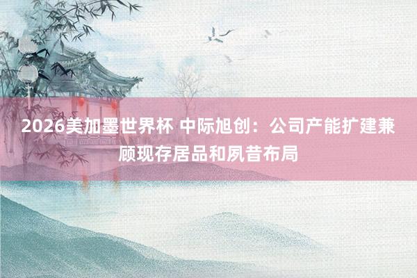 2026美加墨世界杯 中际旭创：公司产能扩建兼顾现存居品和夙昔布局