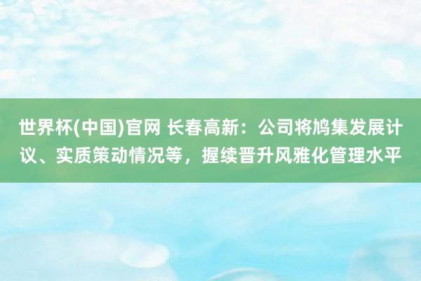世界杯(中国)官网 长春高新：公司将鸠集发展计议、实质策动情况等，握续晋升风雅化管理水平