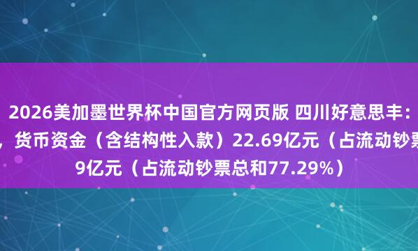 2026美加墨世界杯中国官方网页版 四川好意思丰：限制2025年末，货币资金（含结构性入款）22.69亿元（占流动钞票总和77.29%）