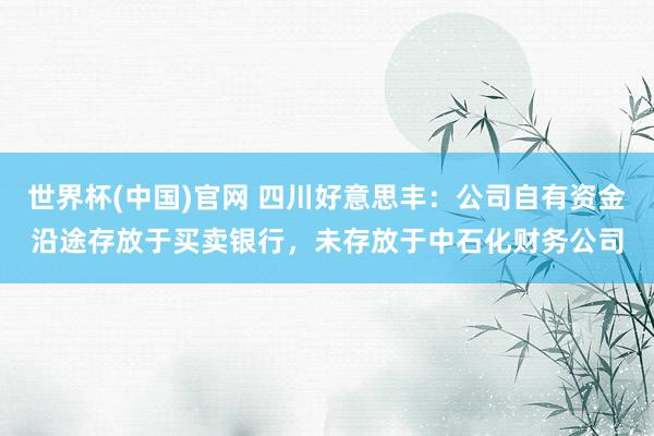 世界杯(中国)官网 四川好意思丰：公司自有资金沿途存放于买卖银行，未存放于中石化财务公司