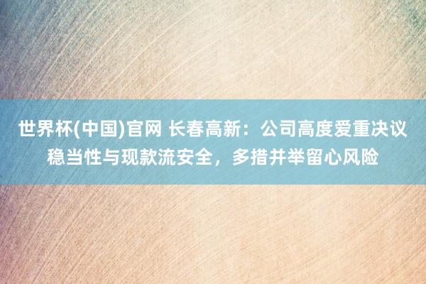 世界杯(中国)官网 长春高新：公司高度爱重决议稳当性与现款流安全，多措并举留心风险
