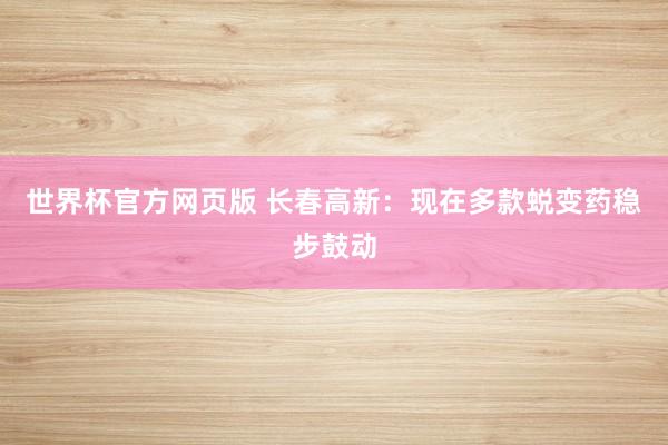 世界杯官方网页版 长春高新：现在多款蜕变药稳步鼓动
