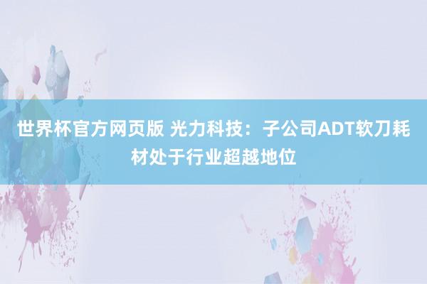 世界杯官方网页版 光力科技：子公司ADT软刀耗材处于行业超越地位