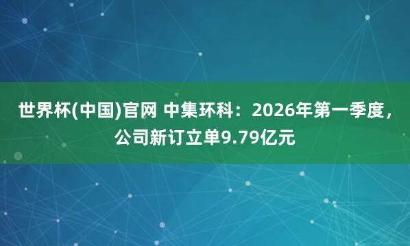 世界杯(中国)官网 中集环科：2026年第一季度，公司新订立单9.79亿元