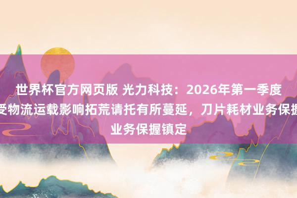 世界杯官方网页版 光力科技：2026年第一季度ADT受物流运载影响拓荒请托有所蔓延，刀片耗材业务保握镇定
