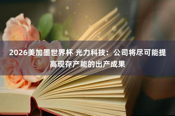 2026美加墨世界杯 光力科技：公司将尽可能提高现存产能的出产成果