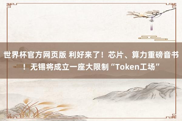 世界杯官方网页版 利好来了！芯片、算力重磅音书！无锡将成立一座大限制“Token工场”