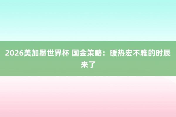 2026美加墨世界杯 国金策略：暖热宏不雅的时辰来了