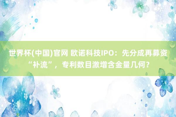 世界杯(中国)官网 欧诺科技IPO：先分成再募资“补流”，专利数目激增含金量几何？