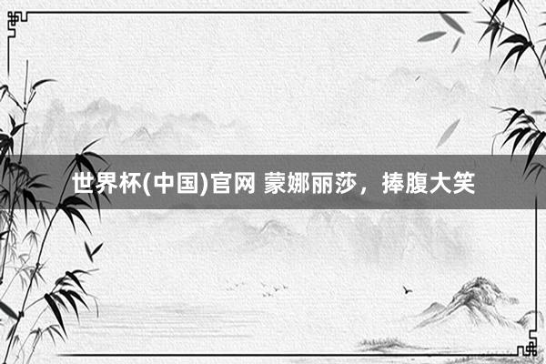 世界杯(中国)官网 蒙娜丽莎，捧腹大笑