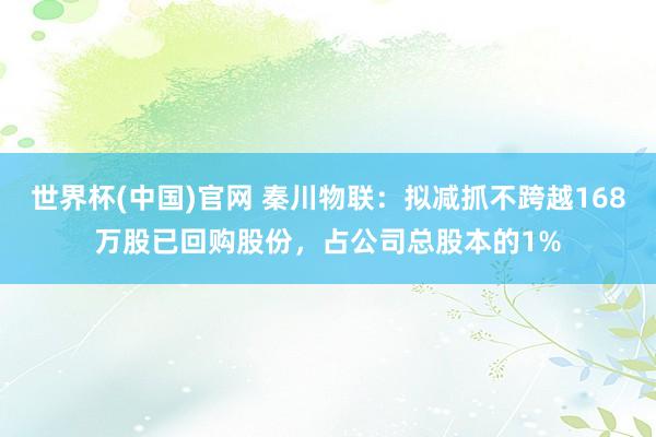 世界杯(中国)官网 秦川物联：拟减抓不跨越168万股已回购股份，占公司总股本的1%