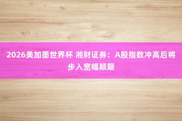 2026美加墨世界杯 湘财证券：A股指数冲高后将步入宽幅颠簸
