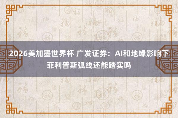 2026美加墨世界杯 广发证券：AI和地缘影响下菲利普斯弧线还能踏实吗