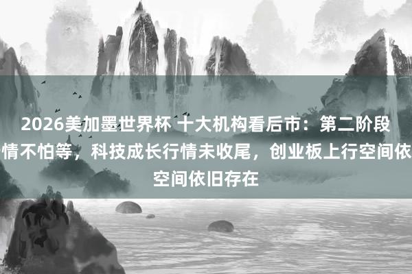 2026美加墨世界杯 十大机构看后市：第二阶段高涨行情不怕等，科技成长行情未收尾，创业板上行空间依旧存在
