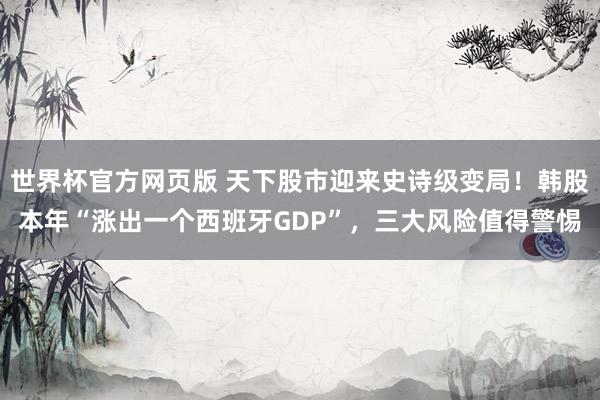 世界杯官方网页版 天下股市迎来史诗级变局！韩股本年“涨出一个西班牙GDP”，三大风险值得警惕