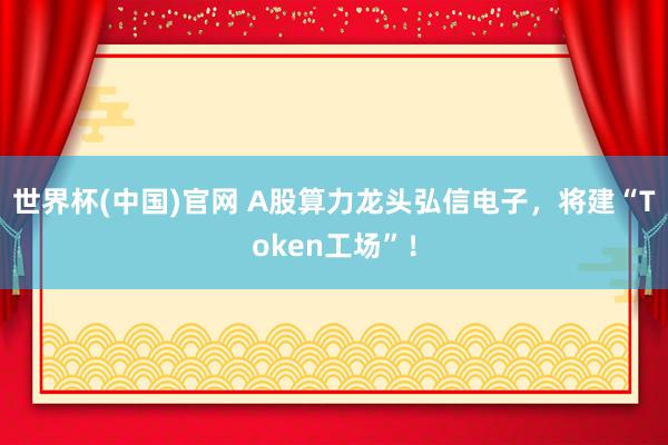 世界杯(中国)官网 A股算力龙头弘信电子，将建“Token工场”！