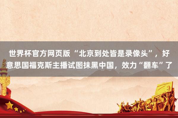 世界杯官方网页版 “北京到处皆是录像头”，好意思国福克斯主播试图抹黑中国，效力“翻车”了