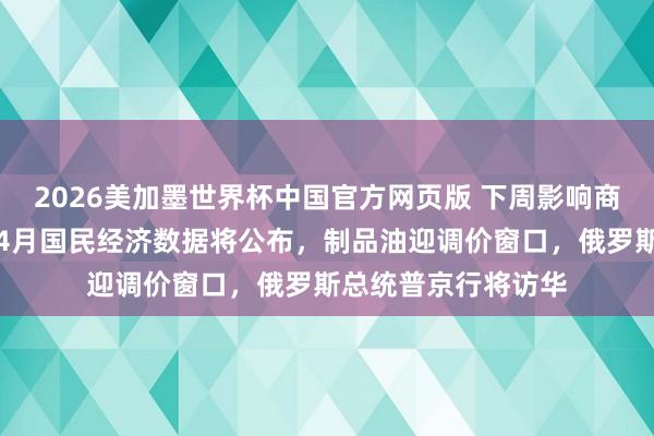 2026美加墨世界杯中国官方网页版 下周影响商场蹙迫资讯前瞻:4月国民经济数据将公布,制品油迎调价窗口,俄罗斯总统普京行将访华