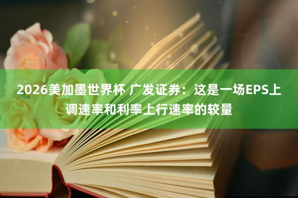 2026美加墨世界杯 广发证券：这是一场EPS上调速率和利率上行速率的较量