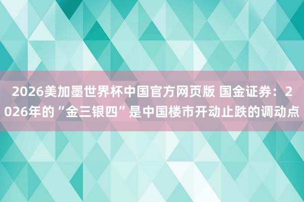 2026美加墨世界杯中国官方网页版 国金证券：2026年的“金三银四”是中国楼市开动止跌的调动点