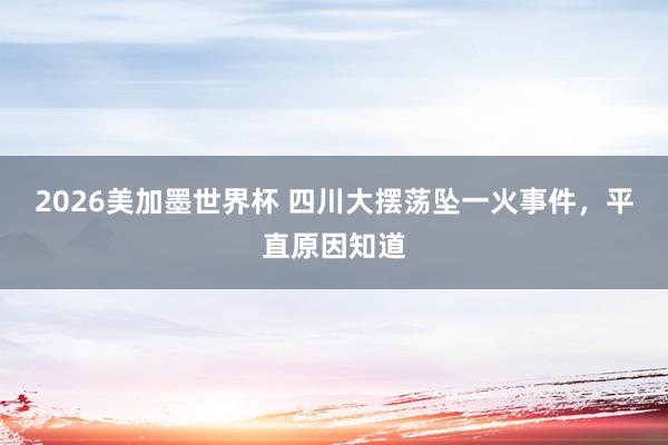 2026美加墨世界杯 四川大摆荡坠一火事件，平直原因知道