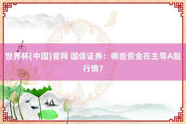 世界杯(中国)官网 国信证券：哪些资金在主导A股行情？