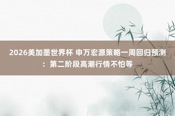 2026美加墨世界杯 申万宏源策略一周回归预测：第二阶段高潮行情不怕等