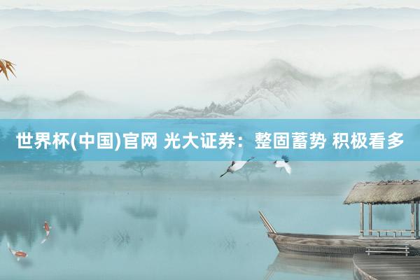 世界杯(中国)官网 光大证券：整固蓄势 积极看多