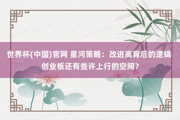 世界杯(中国)官网 星河策略：改进高背后的逻辑 创业板还有些许上行的空间？