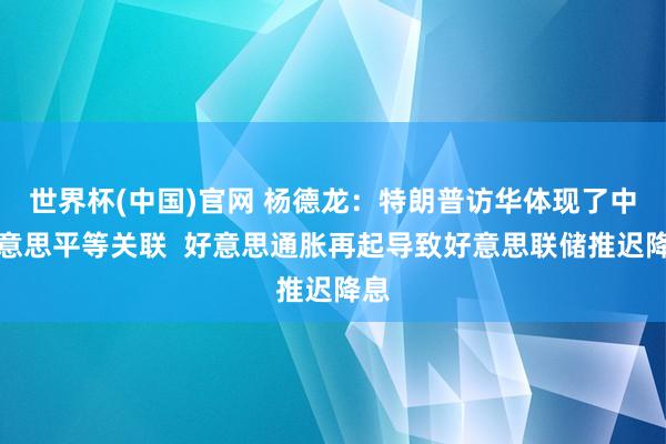 世界杯(中国)官网 杨德龙：特朗普访华体现了中好意思平等关联  好意思通胀再起导致好意思联储推迟降息