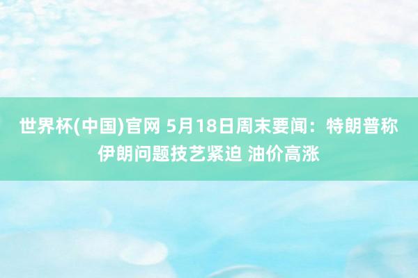 世界杯(中国)官网 5月18日周末要闻：特朗普称伊朗问题技艺紧迫 油价高涨