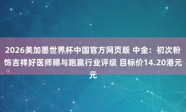 2026美加墨世界杯中国官方网页版 中金：初次粉饰吉祥好医师赐与跑赢行业评级 目标价14.20港元
