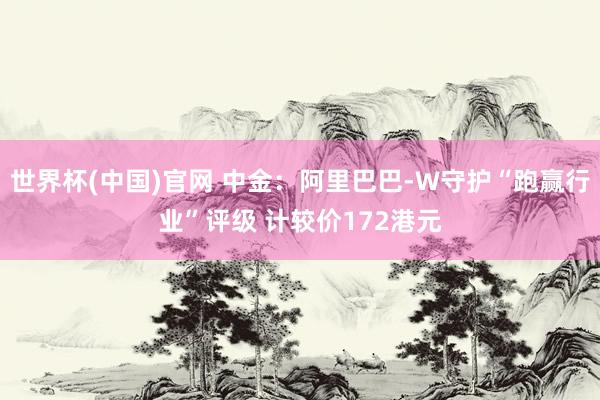 世界杯(中国)官网 中金：阿里巴巴-W守护“跑赢行业”评级 计较价172港元