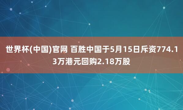 世界杯(中国)官网 百胜中国于5月15日斥资774.13万港元回购2.18万股