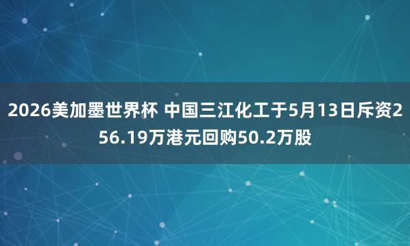 2026美加墨世界杯 中国三江化工于5月13日斥资256.19万港元回购50.2万股