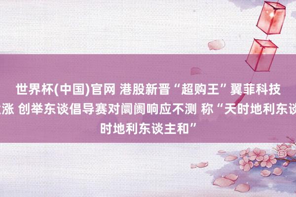 世界杯(中国)官网 港股新晋“超购王”翼菲科技首挂大涨 创举东谈倡导赛对阛阓响应不测 称“天时地利东谈主和”