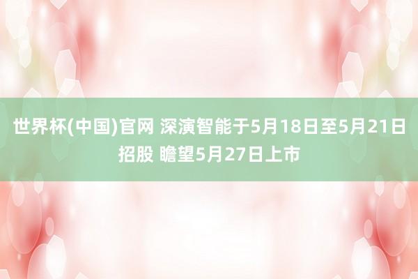 世界杯(中国)官网 深演智能于5月18日至5月21日招股 瞻望5月27日上市