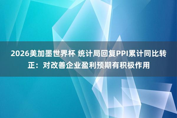 2026美加墨世界杯 统计局回复PPI累计同比转正：对改善企业盈利预期有积极作用