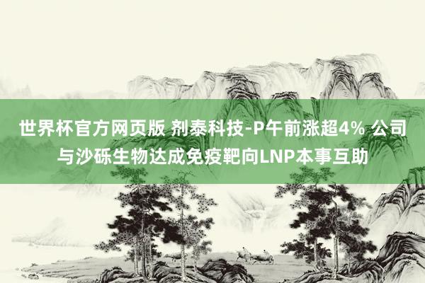 世界杯官方网页版 剂泰科技-P午前涨超4% 公司与沙砾生物达成免疫靶向LNP本事互助