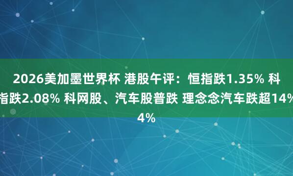 2026美加墨世界杯 港股午评：恒指跌1.35% 科指跌2.08% 科网股、汽车股普跌 理念念汽车跌超14%