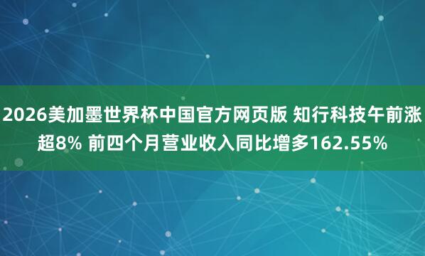 2026美加墨世界杯中国官方网页版 知行科技午前涨超8% 前四个月营业收入同比增多162.55%