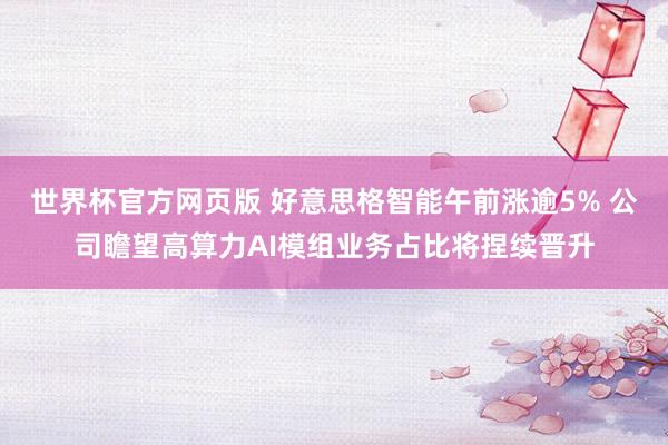 世界杯官方网页版 好意思格智能午前涨逾5% 公司瞻望高算力AI模组业务占比将捏续晋升